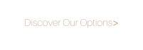 Discover Our Options>