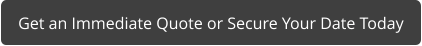 Get an Immediate Quote or Secure Your Date Today