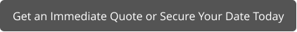 Get an Immediate Quote or Secure Your Date Today