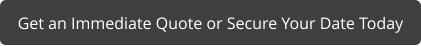 Get an Immediate Quote or Secure Your Date Today