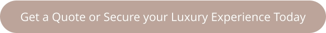 Get a Quote or Secure your Luxury Experience Today