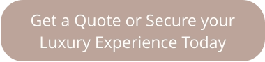Get a Quote or Secure your  Luxury Experience Today