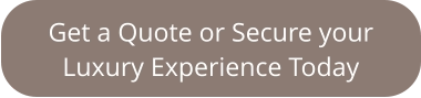 Get a Quote or Secure your  Luxury Experience Today