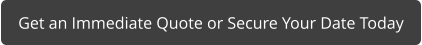 Get an Immediate Quote or Secure Your Date Today