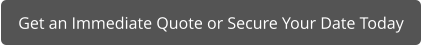Get an Immediate Quote or Secure Your Date Today