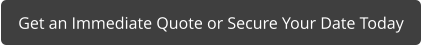 Get an Immediate Quote or Secure Your Date Today